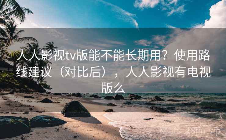 人人影视tv版能不能长期用？使用路线建议（对比后），人人影视有电视版么