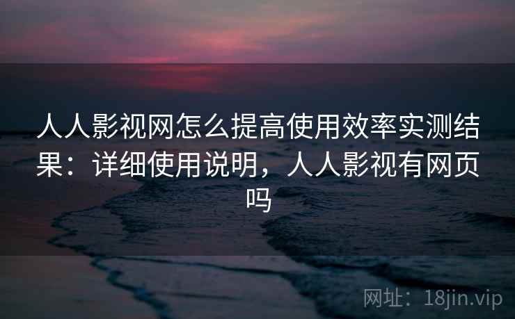 人人影视网怎么提高使用效率实测结果：详细使用说明，人人影视有网页吗