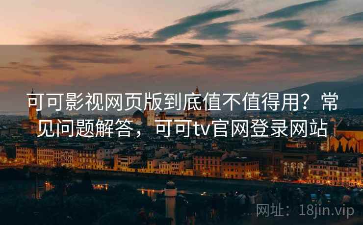 可可影视网页版到底值不值得用？常见问题解答，可可tv官网登录网站