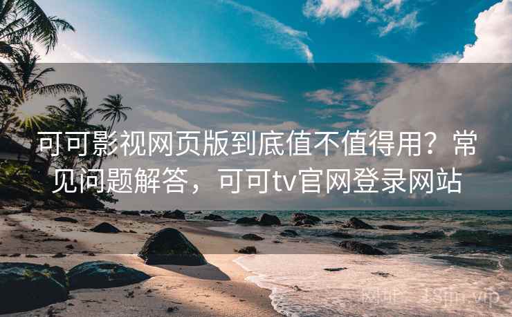 可可影视网页版到底值不值得用？常见问题解答，可可tv官网登录网站