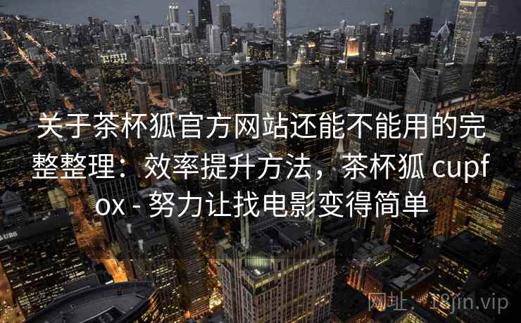 关于茶杯狐官方网站还能不能用的完整整理：效率提升方法，茶杯狐 cupfox - 努力让找电影变得简单