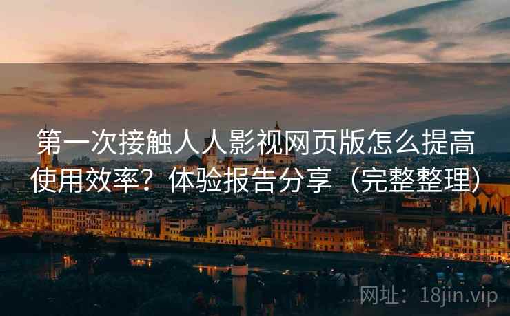 第一次接触人人影视网页版怎么提高使用效率?体验报告分享(完整整理) 第一次接触人人影视网页版怎么提高使用效率?体验报告分享(完整整理)