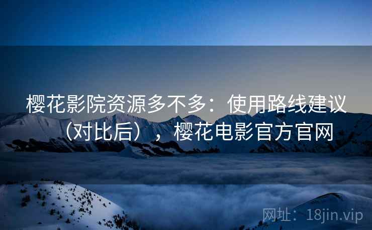 樱花影院资源多不多:使用路线建议(对比后),樱花电影官方官网 樱花影院资源多不多:使用路线建议(对比后),樱花电影官方官网