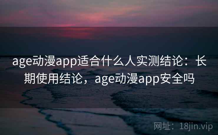 age动漫app适合什么人实测结论:长期使用结论,age动漫app安全吗 age动漫app适合什么人实测结论:长期使用结论,age动漫app安全吗