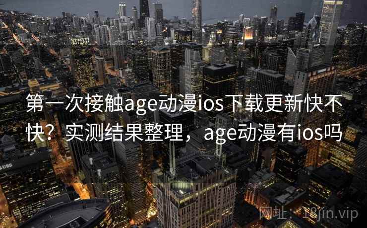 第一次接触age动漫ios下载更新快不快？实测结果整理，age动漫有ios吗