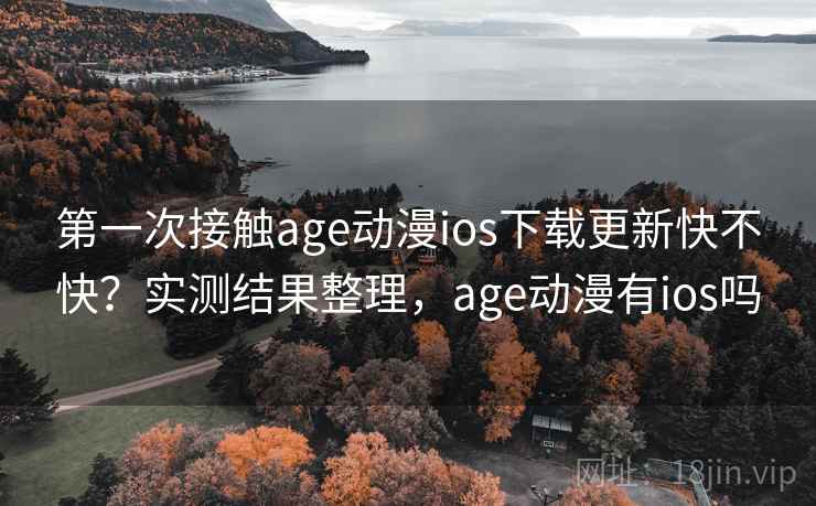 第一次接触age动漫ios下载更新快不快？实测结果整理，age动漫有ios吗