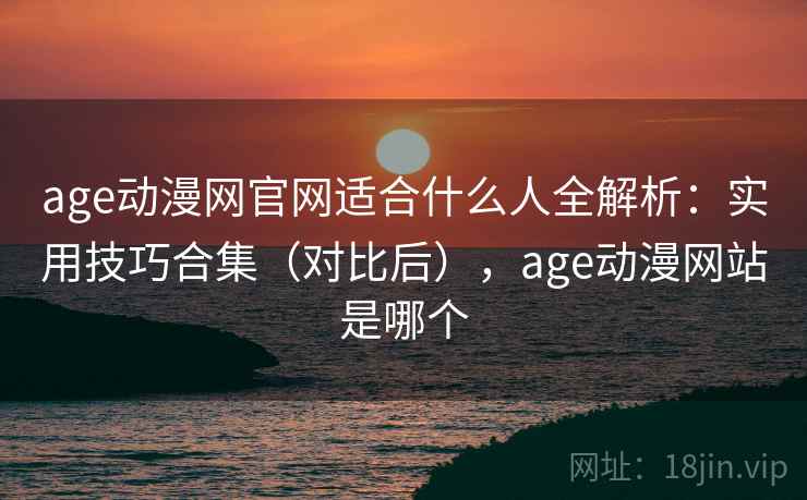 age动漫网官网适合什么人全解析：实用技巧合集（对比后），age动漫网站是哪个