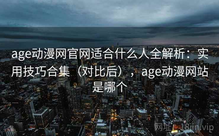 age动漫网官网适合什么人全解析：实用技巧合集（对比后），age动漫网站是哪个