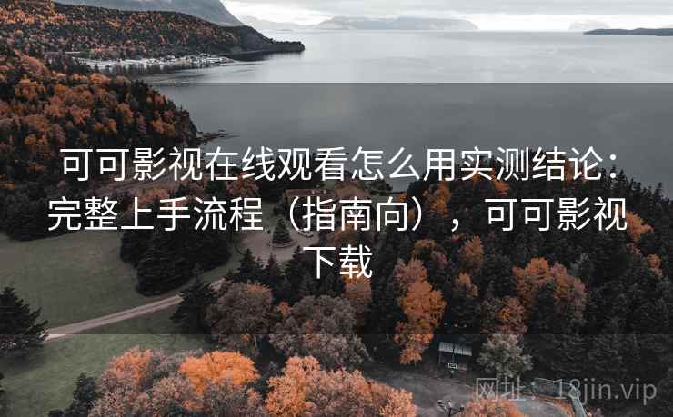 可可影视在线观看怎么用实测结论：完整上手流程（指南向），可可影视下载