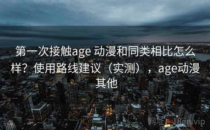 第一次接触age 动漫和同类相比怎么样？使用路线建议（实测），age动漫 其他