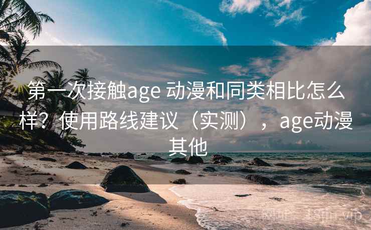 第一次接触age 动漫和同类相比怎么样？使用路线建议（实测），age动漫 其他
