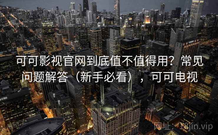 可可影视官网到底值不值得用？常见问题解答（新手必看），可可电视