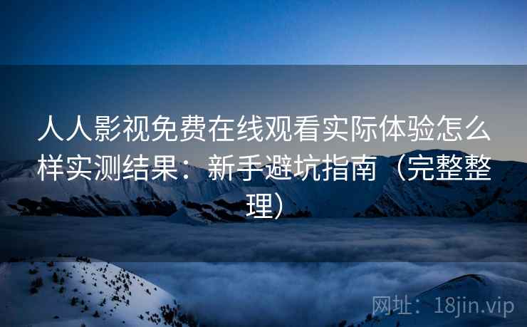 人人影视免费在线观看实际体验怎么样实测结果:新手避坑指南(完整整理) 人人影视免费在线观看实际体验怎么样实测结果:新手避坑指南(完整整理)