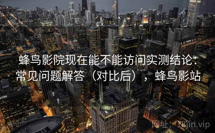 蜂鸟影院现在能不能访问实测结论:常见问题解答(对比后),蜂鸟影站 蜂鸟影院现在能不能访问实测结论:常见问题解答(对比后),蜂鸟影站
