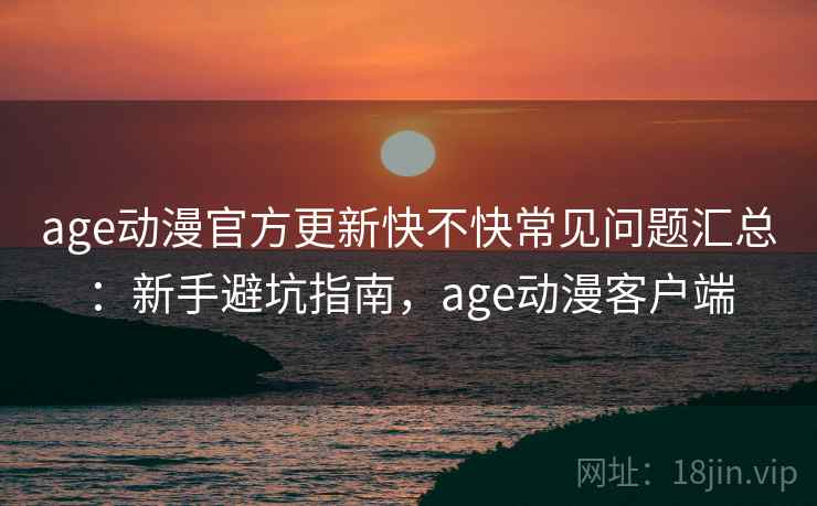 age动漫官方更新快不快常见问题汇总:新手避坑指南,age动漫客户端 age动漫官方更新快不快常见问题汇总:新手避坑指南,age动漫客户端