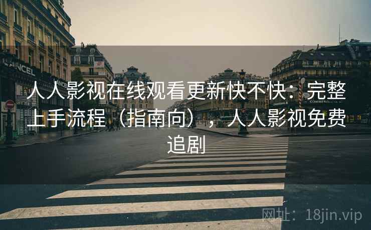 人人影视在线观看更新快不快：完整上手流程（指南向），人人影视免费追剧