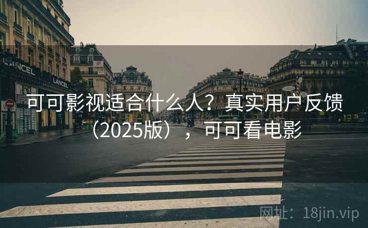 可可影视适合什么人？真实用户反馈（2025版），可可看电影