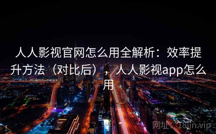 人人影视官网怎么用全解析:效率提升方法(对比后),人人影视app怎么用 人人影视官网怎么用全解析:效率提升方法(对比后),人人影视app怎么用