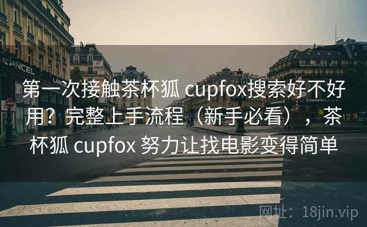 第一次接触茶杯狐 cupfox搜索好不好用？完整上手流程（新手必看），茶杯狐 cupfox 努力让找电影变得简单