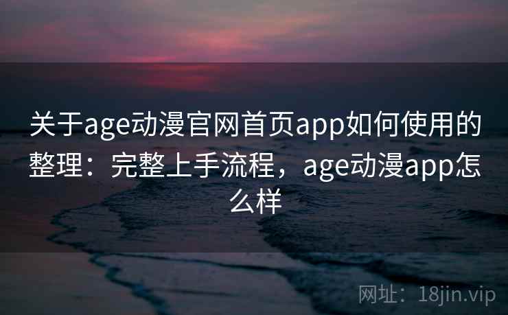 关于age动漫官网首页app如何使用的整理：完整上手流程，age动漫app怎么样