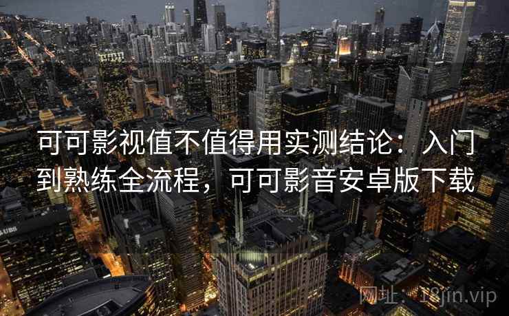 可可影视值不值得用实测结论:入门到熟练全流程,可可影音安卓版下载 可可影视值不值得用实测结论:入门到熟练全流程,可可影音安卓版下载