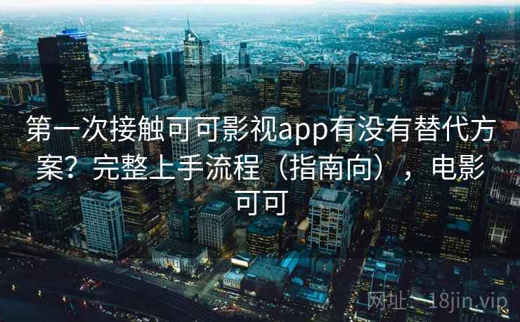 第一次接触可可影视app有没有替代方案？完整上手流程（指南向），电影可可
