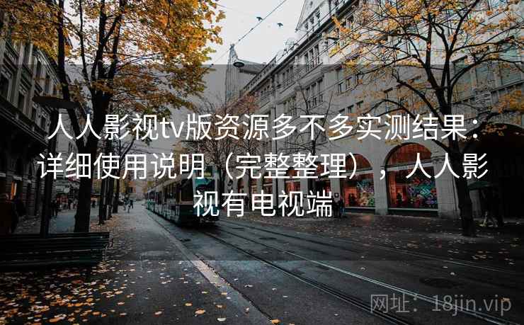 人人影视tv版资源多不多实测结果：详细使用说明（完整整理），人人影视有电视端