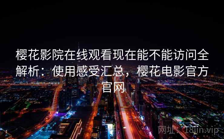 樱花影院在线观看现在能不能访问全解析：使用感受汇总，樱花电影官方官网