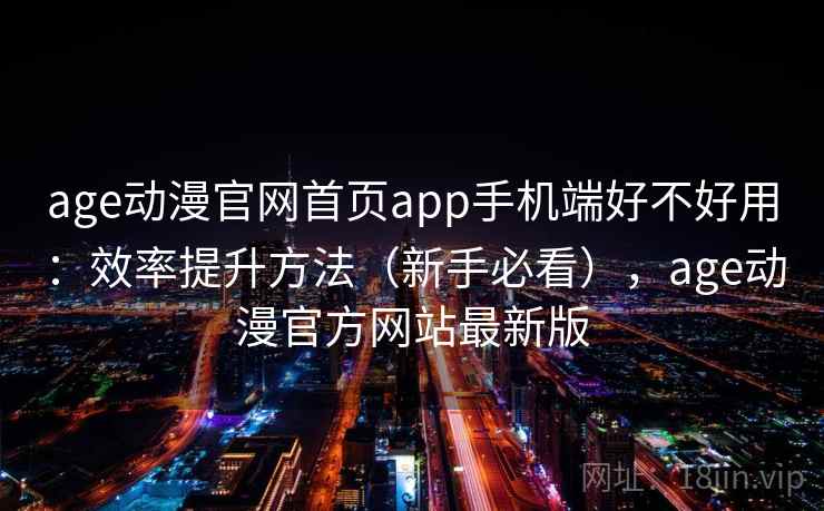age动漫官网首页app手机端好不好用:效率提升方法(新手必看),age动漫官方网站最新版 age动漫官网首页app手机端好不好用:效率提升方法(新手必看),age动漫官方网站最新版