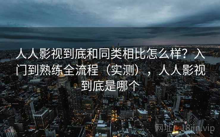 人人影视到底和同类相比怎么样？入门到熟练全流程（实测），人人影视到底是哪个
