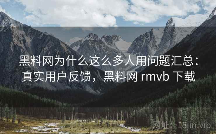 黑料网为什么这么多人用问题汇总:真实用户反馈,黑料网 rmvb 下载 黑料网为什么这么多人用问题汇总:真实用户反馈,黑料网 rmvb 下载