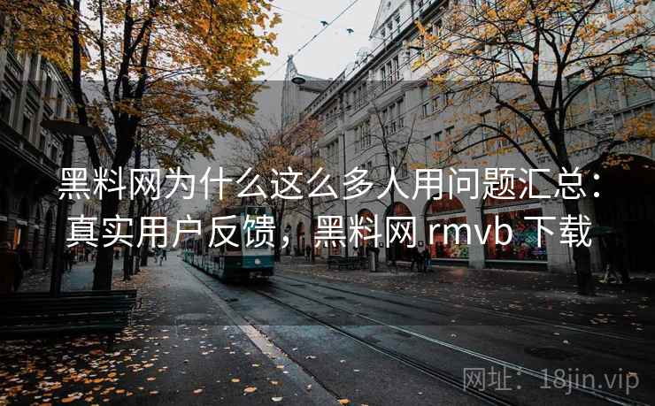 黑料网为什么这么多人用问题汇总:真实用户反馈,黑料网 rmvb 下载 黑料网为什么这么多人用问题汇总:真实用户反馈,黑料网 rmvb 下载