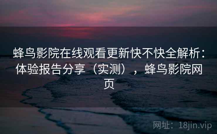 蜂鸟影院在线观看更新快不快全解析:体验报告分享(实测),蜂鸟影院网页 蜂鸟影院在线观看更新快不快全解析:体验报告分享(实测),蜂鸟影院网页