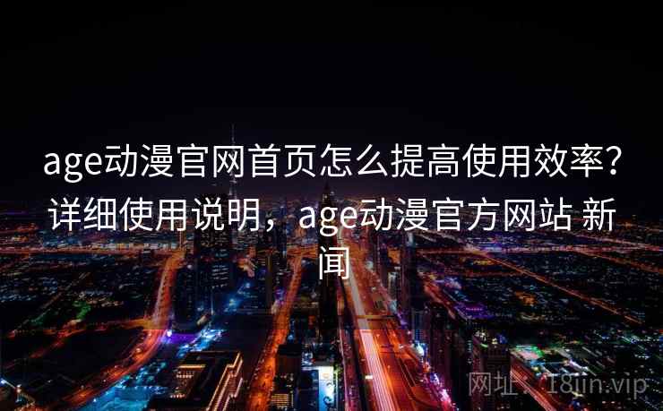 age动漫官网首页怎么提高使用效率？详细使用说明，age动漫官方网站 新闻