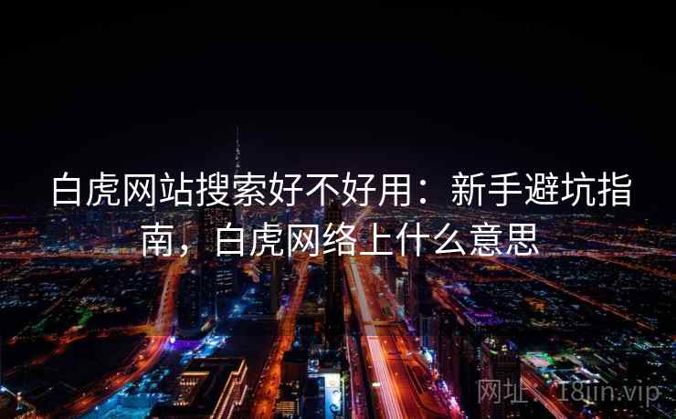白虎网站搜索好不好用：新手避坑指南，白虎网络上什么意思