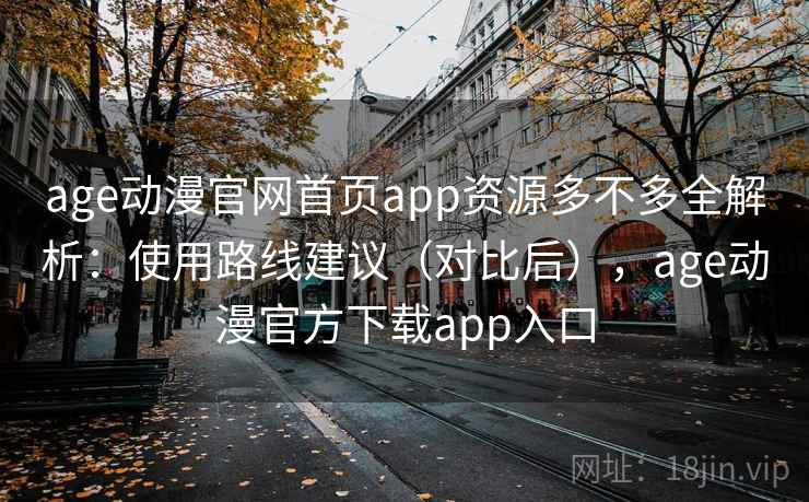 age动漫官网首页app资源多不多全解析:使用路线建议(对比后),age动漫官方下载app入口 age动漫官网首页app资源多不多全解析:使用路线建议(对比后),age动漫官方下载app入口