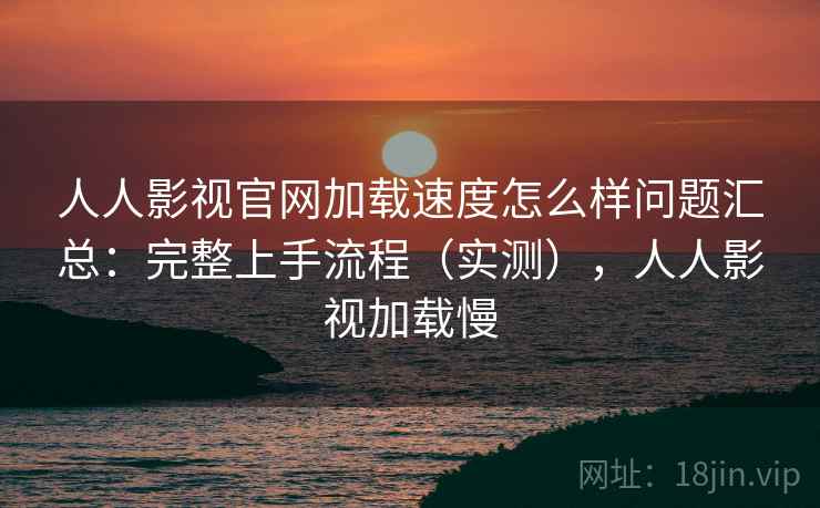人人影视官网加载速度怎么样问题汇总：完整上手流程（实测），人人影视加载慢