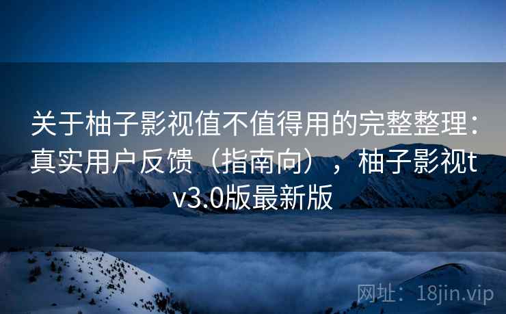 关于柚子影视值不值得用的完整整理：真实用户反馈（指南向），柚子影视tv3.0版最新版
