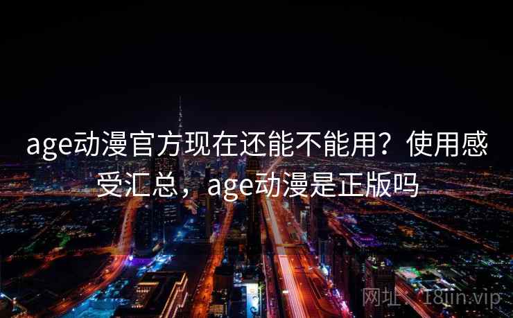 age动漫官方现在还能不能用?使用感受汇总,age动漫是正版吗 age动漫官方现在还能不能用?使用感受汇总,age动漫是正版吗
