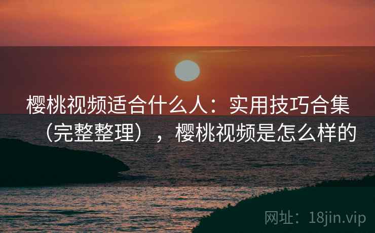 樱桃视频适合什么人:实用技巧合集(完整整理),樱桃视频是怎么样的 樱桃视频适合什么人:实用技巧合集(完整整理),樱桃视频是怎么样的