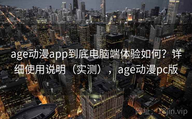 age动漫app到底电脑端体验如何？详细使用说明（实测），age动漫pc版