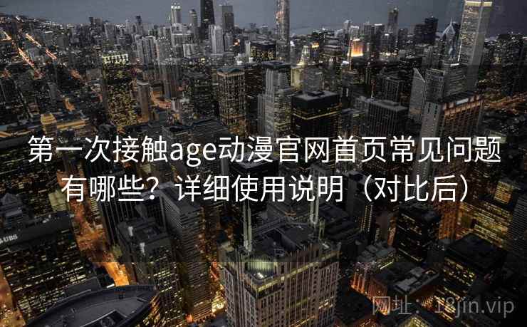 第一次接触age动漫官网首页常见问题有哪些？详细使用说明（对比后）