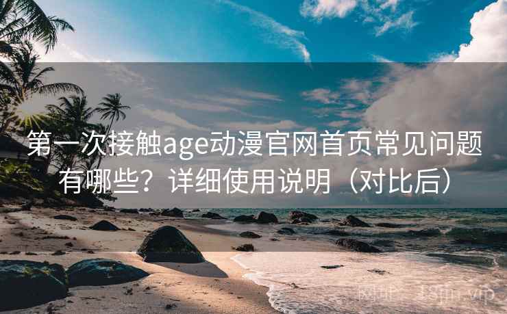 第一次接触age动漫官网首页常见问题有哪些？详细使用说明（对比后）