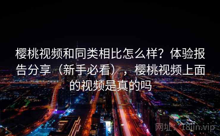 樱桃视频和同类相比怎么样?体验报告分享(新手必看),樱桃视频上面的视频是真的吗 樱桃视频和同类相比怎么样?体验报告分享(新手必看),樱桃视频上面的视频是真的吗