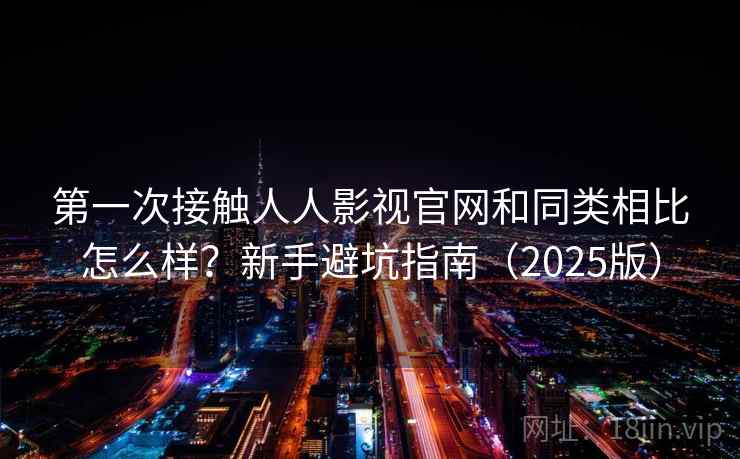 第一次接触人人影视官网和同类相比怎么样？新手避坑指南（2025版）