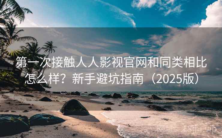 第一次接触人人影视官网和同类相比怎么样？新手避坑指南（2025版）