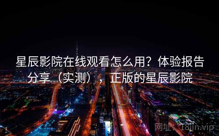 星辰影院在线观看怎么用?体验报告分享(实测),正版的星辰影院 星辰影院在线观看怎么用?体验报告分享(实测),正版的星辰影院