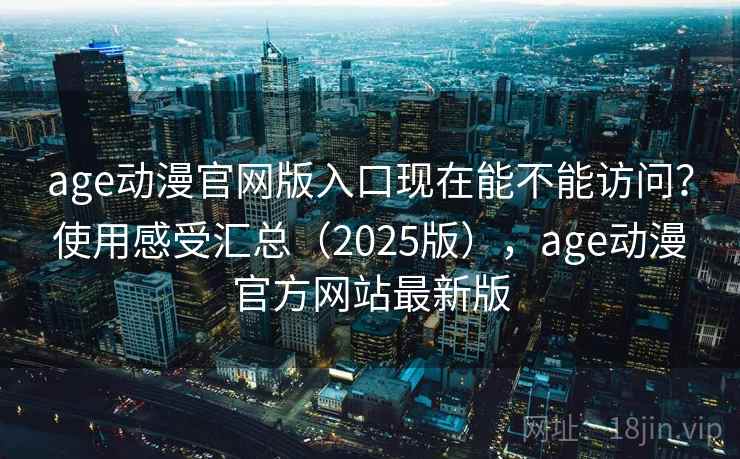 age动漫官网版入口现在能不能访问？使用感受汇总（2025版），age动漫官方网站最新版