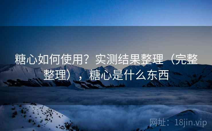 糖心如何使用？实测结果整理（完整整理），糖心是什么东西