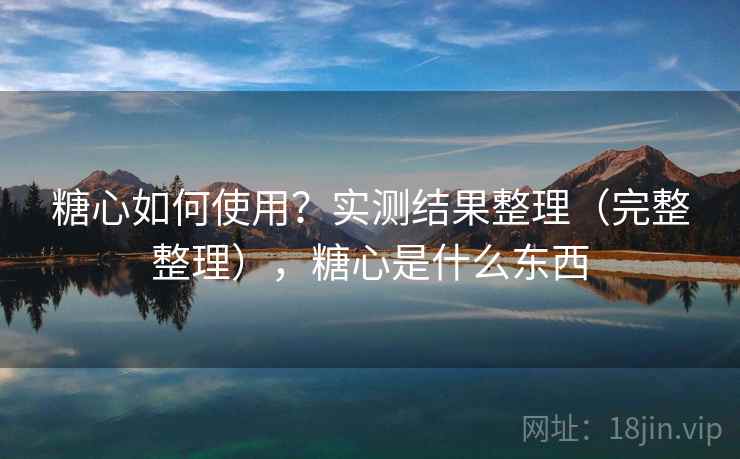 糖心如何使用？实测结果整理（完整整理），糖心是什么东西